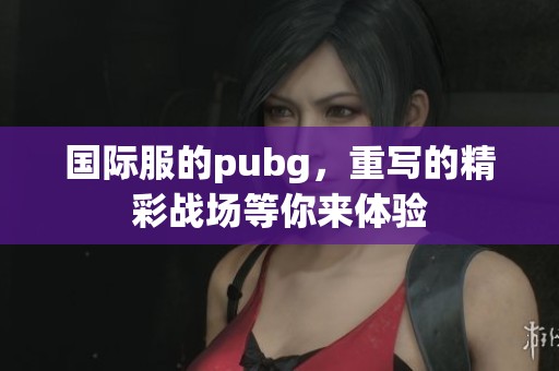 国际服的pubg，重写的精彩战场等你来体验