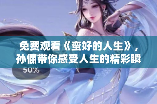 免费观看《蛮好的人生》，孙俪带你感受人生的精彩瞬间