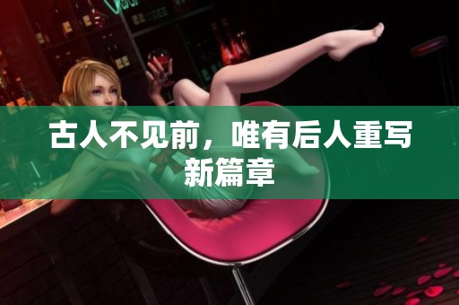 古人不见前，唯有后人重写新篇章