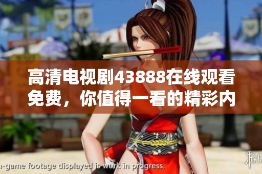 高清电视剧43888在线观看免费，你值得一看的精彩内容不容错过
