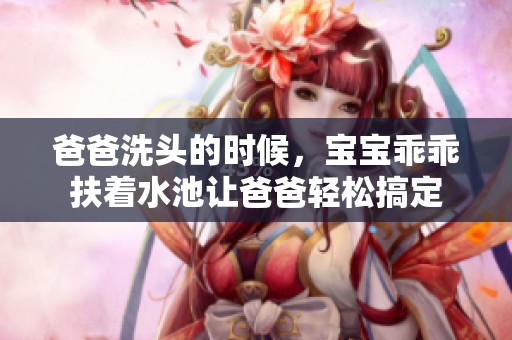 爸爸洗头的时候，宝宝乖乖扶着水池让爸爸轻松搞定