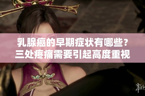 乳腺癌的早期症状有哪些？三处疼痛需要引起高度重视