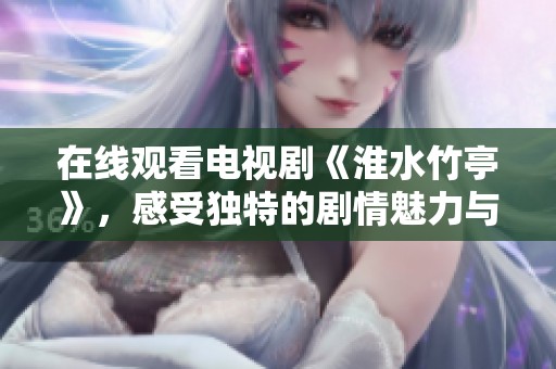 在线观看电视剧《淮水竹亭》，感受独特的剧情魅力与深刻情感