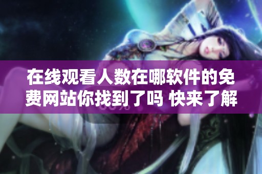 在线观看人数在哪软件的免费网站你找到了吗 快来了解一下更多信息吧