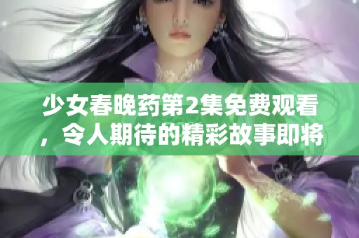 少女春晚药第2集免费观看，令人期待的精彩故事即将开启