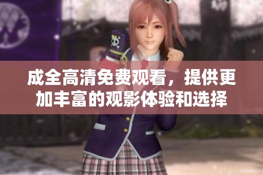成全高清免费观看，提供更加丰富的观影体验和选择