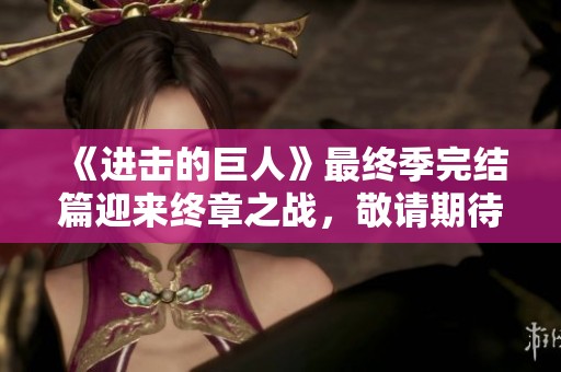 《进击的巨人》最终季完结篇迎来终章之战，敬请期待精彩纷呈的结局！