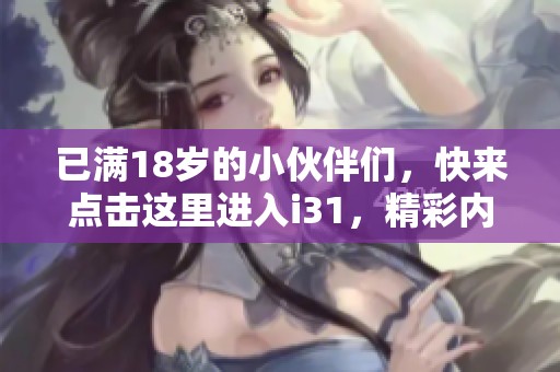 已满18岁的小伙伴们，快来点击这里进入i31，精彩内容等着你！