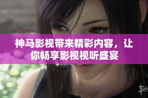 神马影视带来精彩内容，让你畅享影视视听盛宴