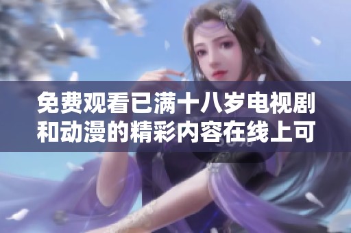 免费观看已满十八岁电视剧和动漫的精彩内容在线上可以随时观看