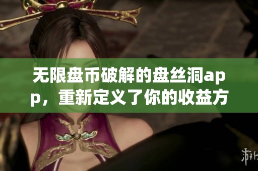 无限盘币破解的盘丝洞app，重新定义了你的收益方式