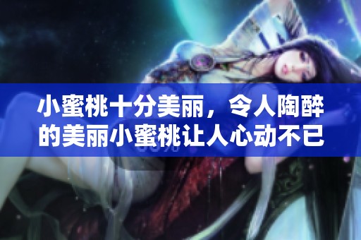 小蜜桃十分美丽，令人陶醉的美丽小蜜桃让人心动不已