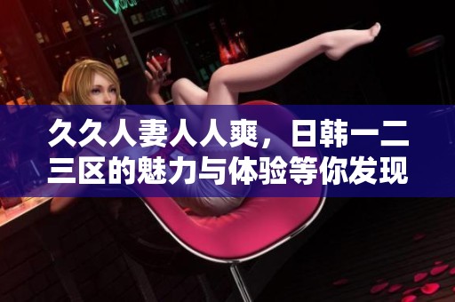 **人妻人人爽，日韩一二三区的魅力与体验等你发现！