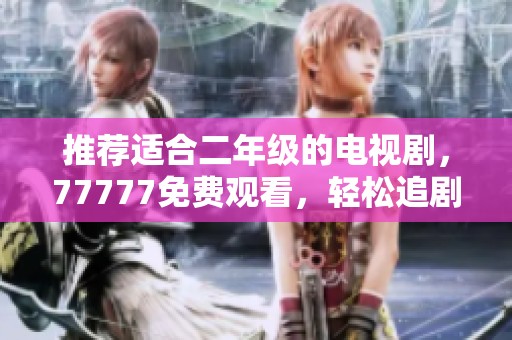 推荐适合二年级的电视剧，77777免费观看，轻松追剧享受其中乐趣！