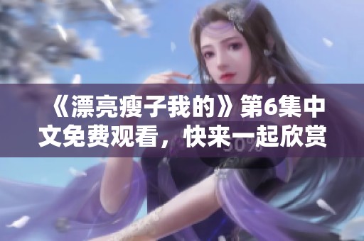 《漂亮瘦子我的》第6集中文免费观看，快来一起欣赏精彩内容吧