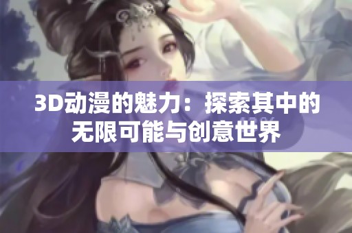 3D动漫的魅力：探索其中的无限可能与创意世界