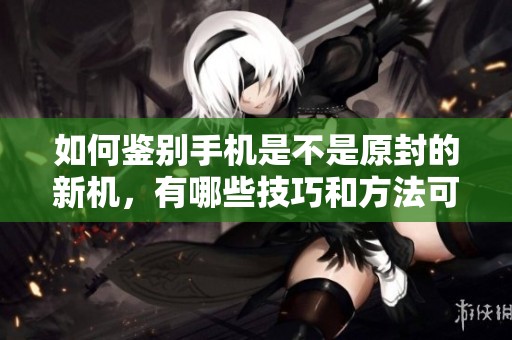 如何鉴别手机是不是原封的新机，有哪些技巧和方法可以帮助判断呢