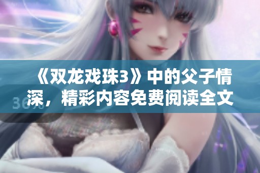 《双龙戏珠3》中的父子情深，精彩内容免费阅读全文等你探索