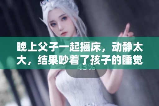 晚上父子一起摇床，动静太大，结果吵着了孩子的睡觉