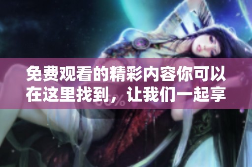 免费观看的精彩内容你可以在这里找到，让我们一起享受无尽的乐趣吧