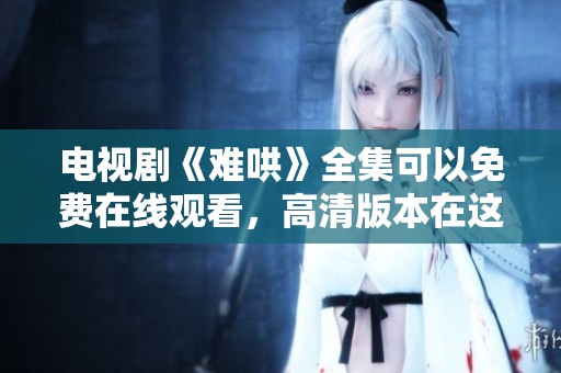 电视剧《难哄》全集可以免费在线观看，高清版本在这里等你来观看