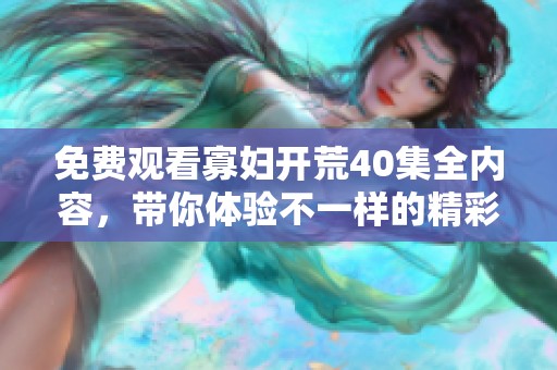 免费观看寡妇开荒40集全内容，带你体验不一样的精彩故事