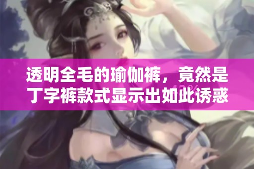 透明全毛的瑜伽裤，竟然是丁字裤款式显示出如此诱惑