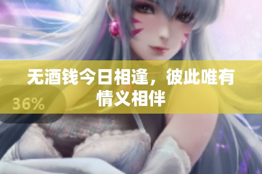 无酒钱今日相逢，彼此唯有情义相伴