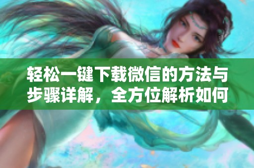 轻松一键下载微信的方法与步骤详解，全方位解析如何实现快速下载微信。