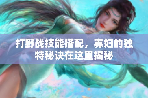 打野战技能搭配，寡妇的独特秘诀在这里揭秘