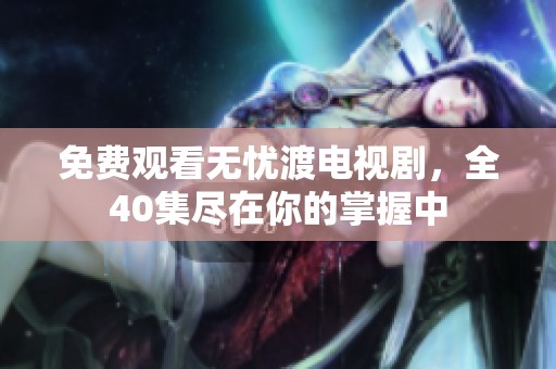 免费观看无忧渡电视剧，全40集尽在你的掌握中