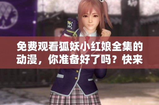 免费观看狐妖小红娘全集的动漫，你准备好了吗？快来体验精彩内容吧！