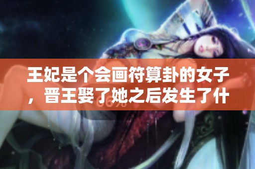 王妃是个会画符算卦的女子，晋王娶了她之后发生了什么