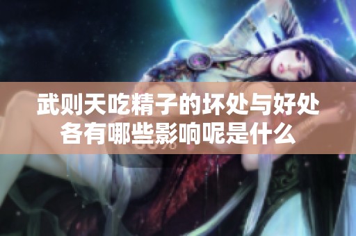 武则天吃精子的坏处与好处各有哪些影响呢是什么