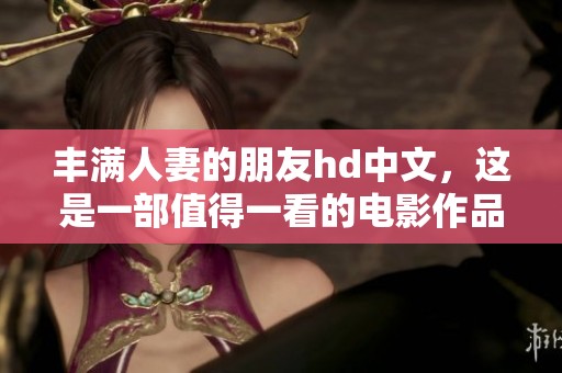 丰满人妻的朋友hd中文，这是一部值得一看的电影作品！
