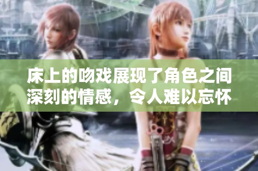 床上的吻戏展现了角色之间深刻的情感，令人难以忘怀的精彩瞬间。