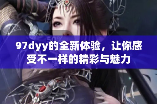97dyy的全新体验，让你感受不一样的精彩与魅力