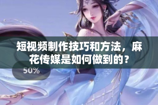 短视频制作技巧和方法，麻花传媒是如何做到的？
