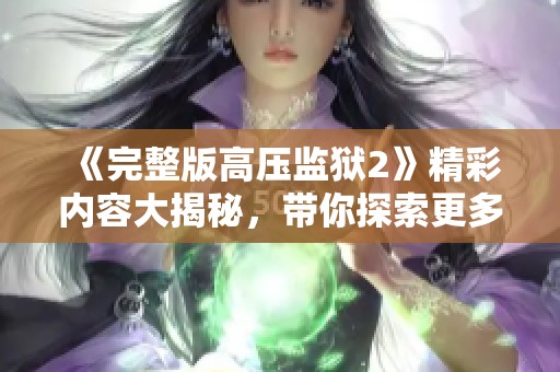 《完整版高压监狱2》精彩内容大揭秘，带你探索更多未解之谜