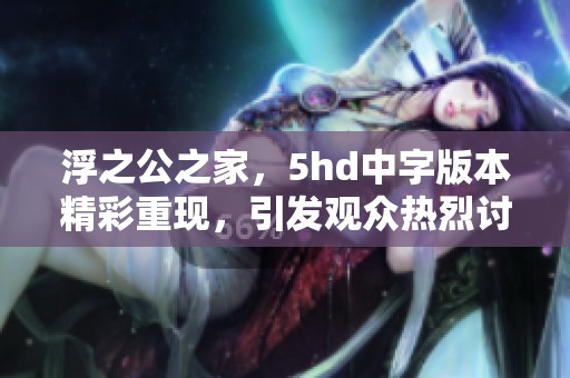 浮之公之家，5hd中字版本精彩重现，引发观众热烈讨论