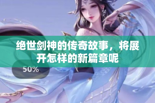 绝世剑神的传奇故事，将展开怎样的新篇章呢