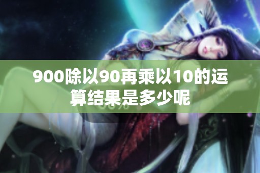 900除以90再乘以10的运算结果是多少呢