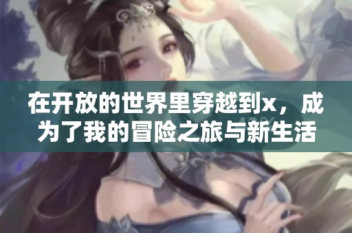 在开放的世界里穿越到x，成为了我的冒险之旅与新生活