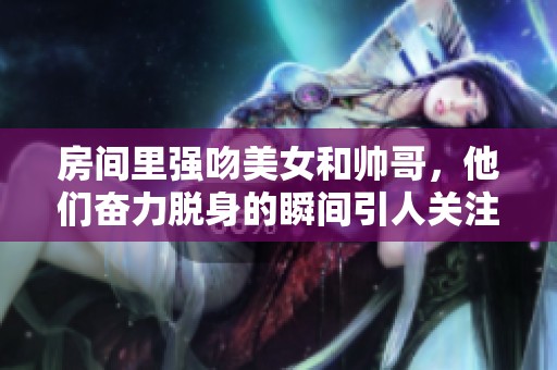 房间里强吻美女和帅哥，他们奋力脱身的瞬间引人关注