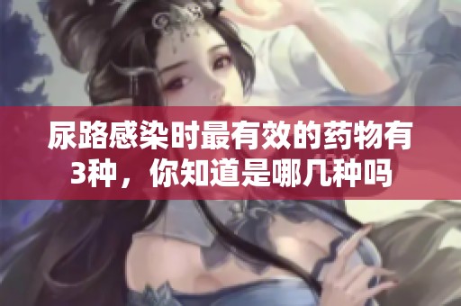 尿路感染时最有效的药物有3种，你知道是哪几种吗