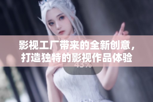 影视工厂带来的全新创意，打造独特的影视作品体验