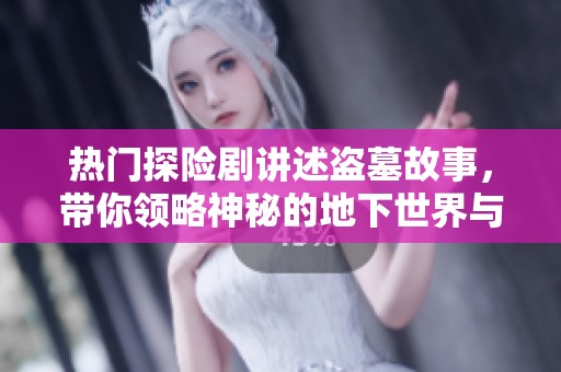 热门探险剧讲述盗墓故事，带你领略神秘的地下世界与冒险之旅