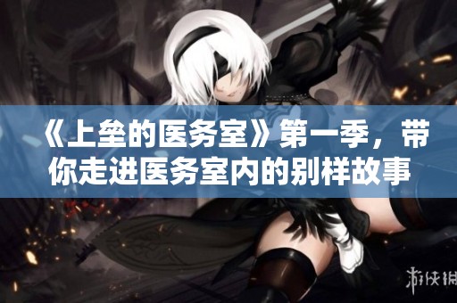 《上垒的医务室》第一季，带你走进医务室内的别样故事与情感