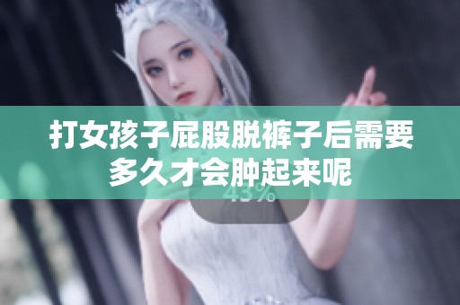 打女孩子屁股脱裤子后需要多久才会肿起来呢