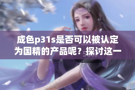 成色p31s是否可以被认定为国精的产品呢？探讨这一问题的多方观点。